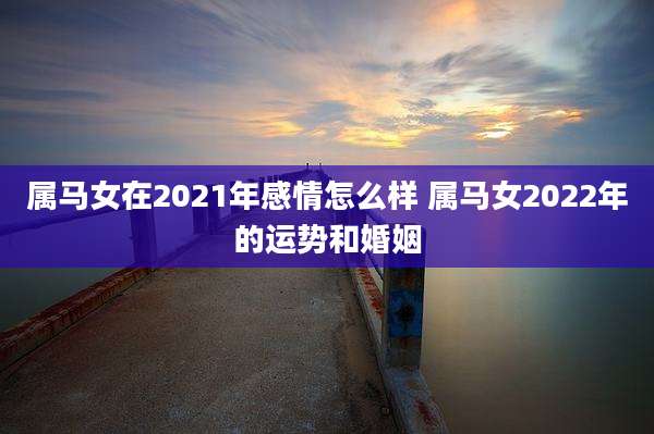 属马女在2021年感情怎么样 属马女2022年的运势和婚姻