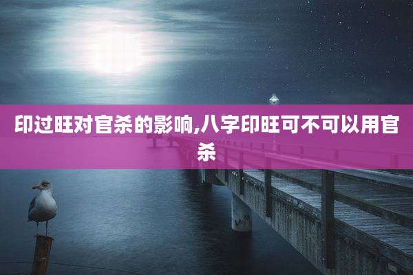 印过旺对官杀的影响,八字印旺可不可以用官杀