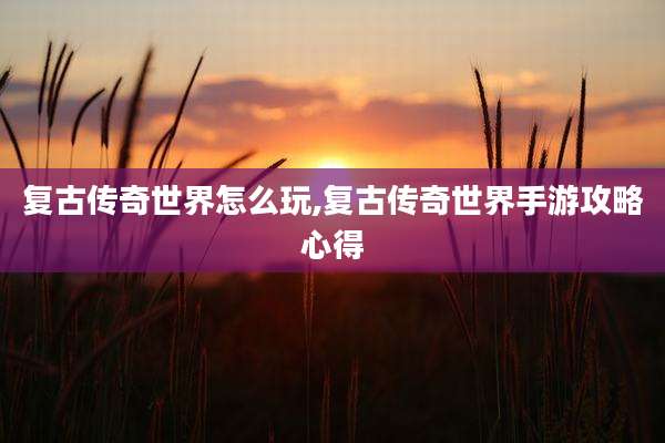 复古传奇世界怎么玩,复古传奇世界手游攻略心得