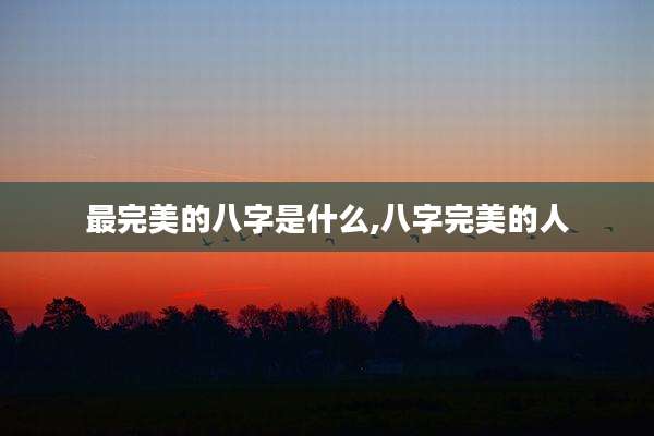 最完美的八字是什么,八字完美的人