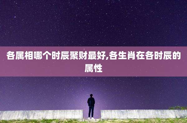 各属相哪个时辰聚财最好,各生肖在各时辰的属性