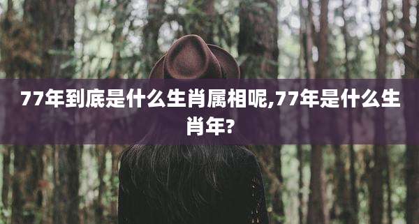 77年到底是什么生肖属相呢,77年是什么生肖年?