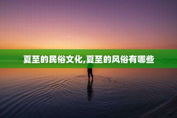 夏至的民俗文化,夏至的风俗有哪些