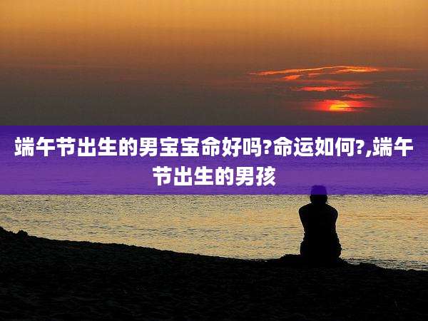 端午节出生的男宝宝命好吗?命运如何?,端午节出生的男孩