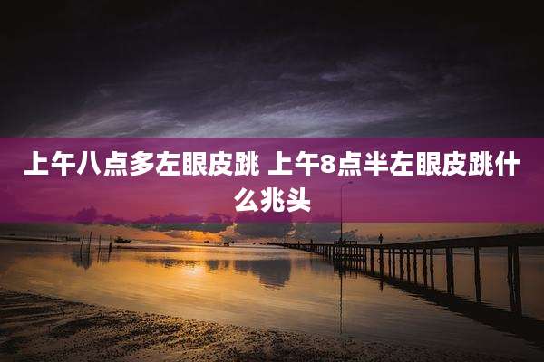 上午八点多左眼皮跳 上午8点半左眼皮跳什么兆头