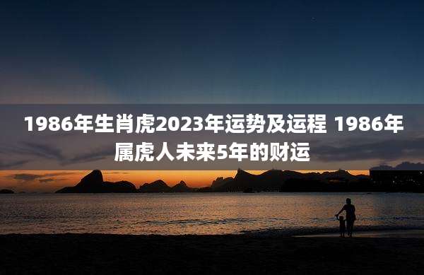 1986年生肖虎2023年运势及运程 1986年属虎人未来5年的财运