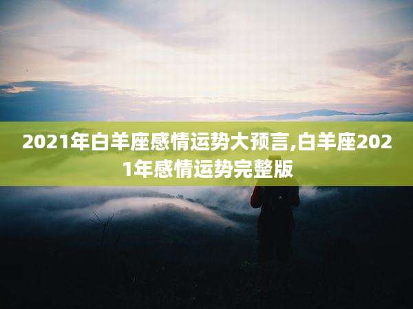 2021年白羊座感情运势大预言,白羊座2021年感情运势完整版