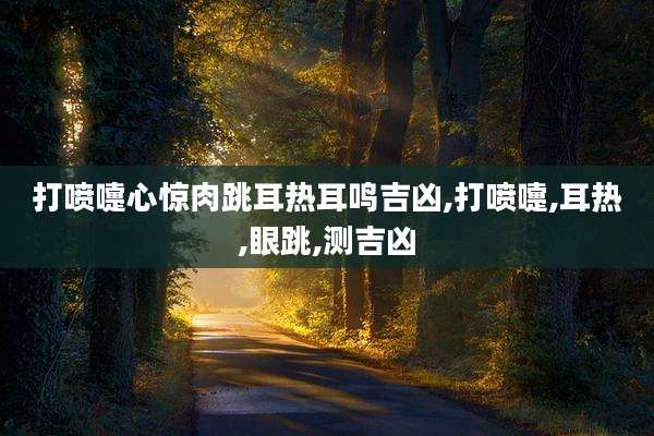 打喷嚏心惊肉跳耳热耳鸣吉凶,打喷嚏,耳热,眼跳,测吉凶