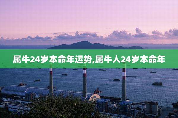 属牛24岁本命年运势,属牛人24岁本命年