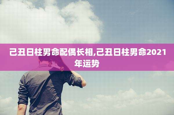己丑日柱男命配偶长相,己丑日柱男命2021年运势