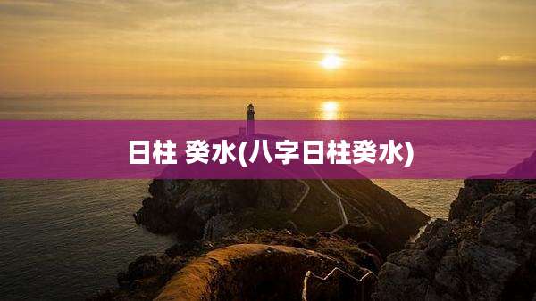 日柱 癸水(八字日柱癸水)