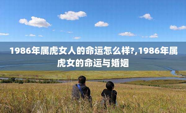 1986年属虎女人的命运怎么样?,1986年属虎女的命运与婚姻