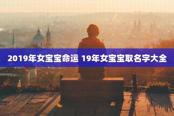2019年女宝宝命运 19年女宝宝取名字大全