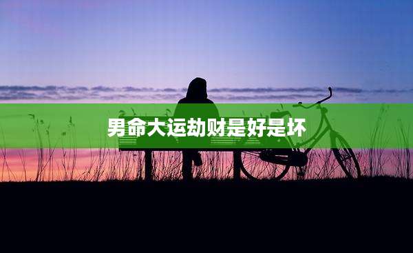 男命大运劫财是好是坏