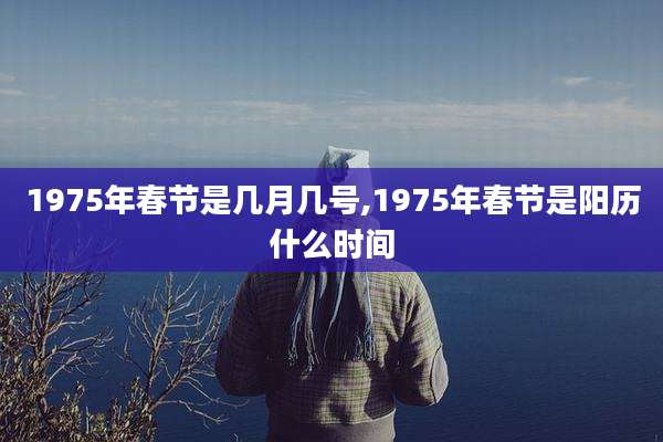 1975年春节是几月几号,1975年春节是阳历什么时间