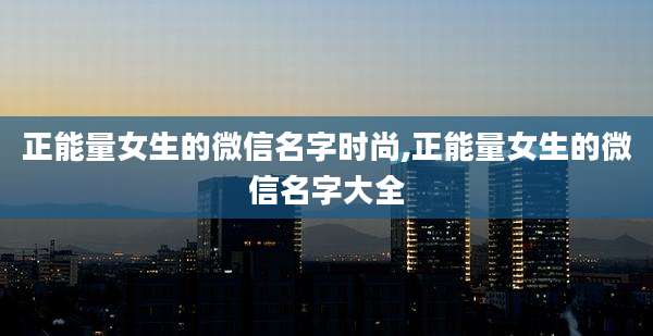 正能量女生的微信名字时尚,正能量女生的微信名字大全