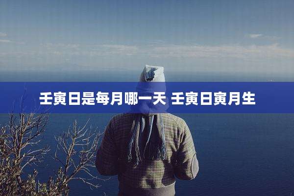 壬寅日是每月哪一天 壬寅日寅月生