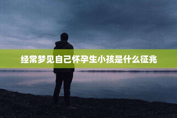 经常梦见自己怀孕生小孩是什么征兆