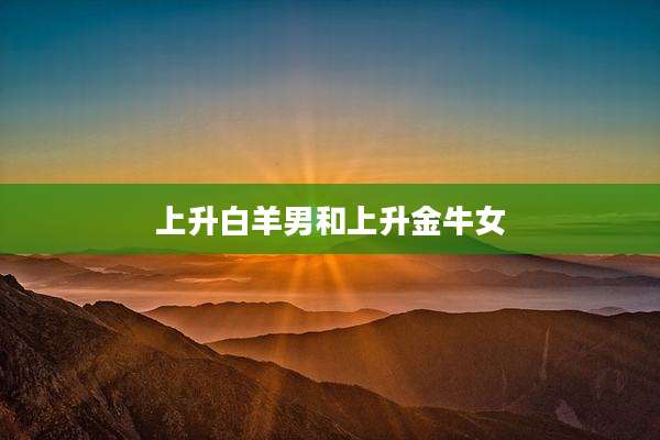 上升白羊男和上升金牛女