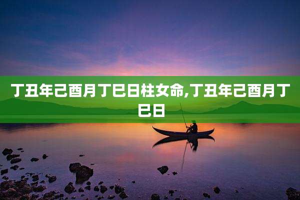 丁丑年己酉月丁巳日柱女命,丁丑年己酉月丁巳日