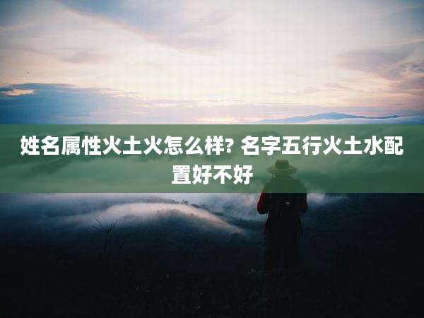 姓名属性火土火怎么样? 名字五行火土水配置好不好