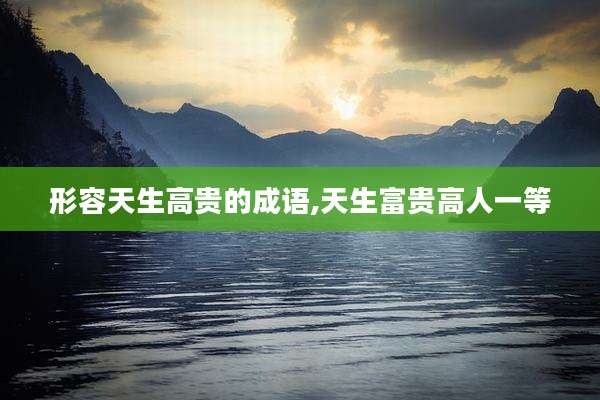 形容天生高贵的成语,天生富贵高人一等