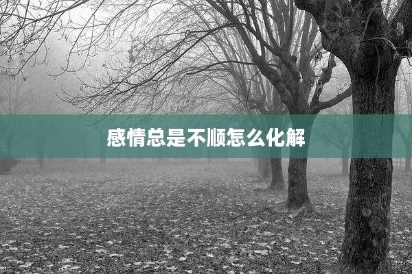 感情总是不顺怎么化解