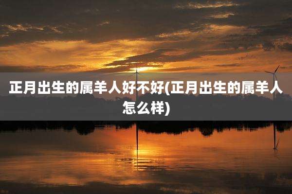 正月出生的属羊人好不好(正月出生的属羊人怎么样)