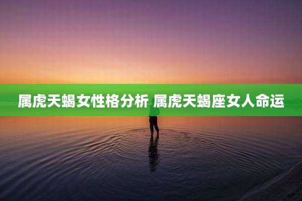 属虎天蝎女性格分析 属虎天蝎座女人命运
