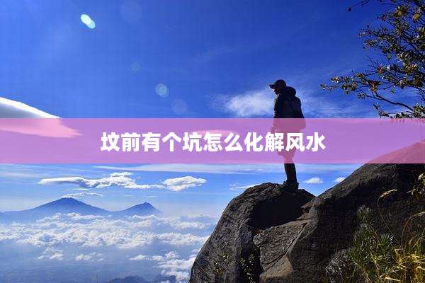 坟前有个坑怎么化解风水