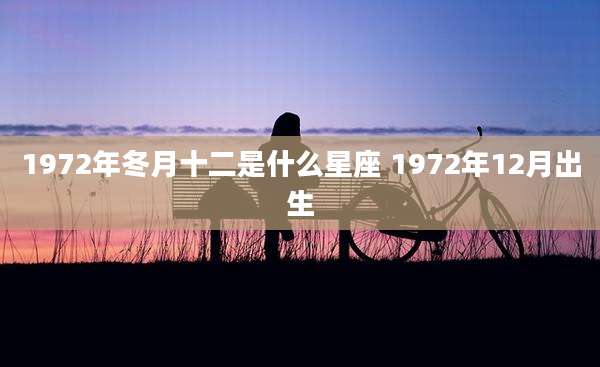 1972年冬月十二是什么星座 1972年12月出生