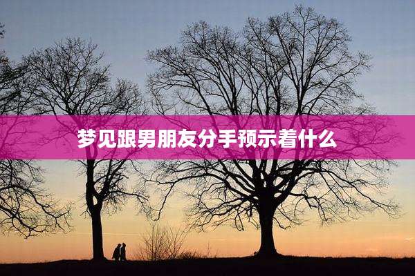 梦见跟男朋友分手预示着什么