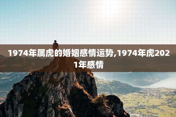 1974年属虎的婚姻感情运势,1974年虎2021年感情