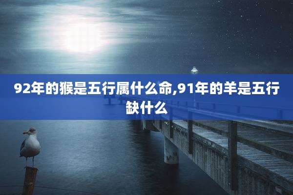 92年的猴是五行属什么命,91年的羊是五行缺什么