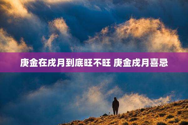 庚金在戌月到底旺不旺 庚金戍月喜忌