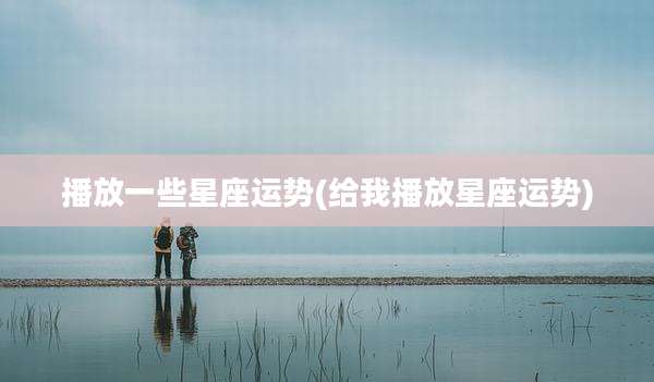 播放一些星座运势(给我播放星座运势)