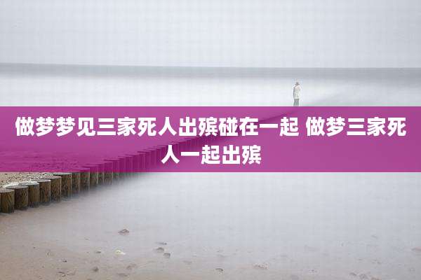 做梦梦见三家死人出殡碰在一起 做梦三家死人一起出殡