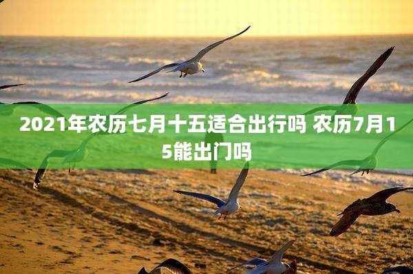 2021年农历七月十五适合出行吗 农历7月15能出门吗