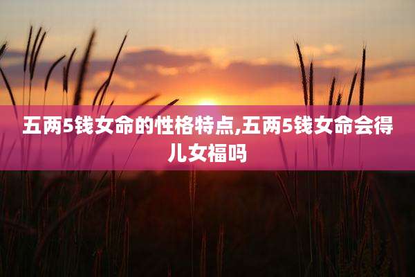 五两5钱女命的性格特点,五两5钱女命会得儿女福吗