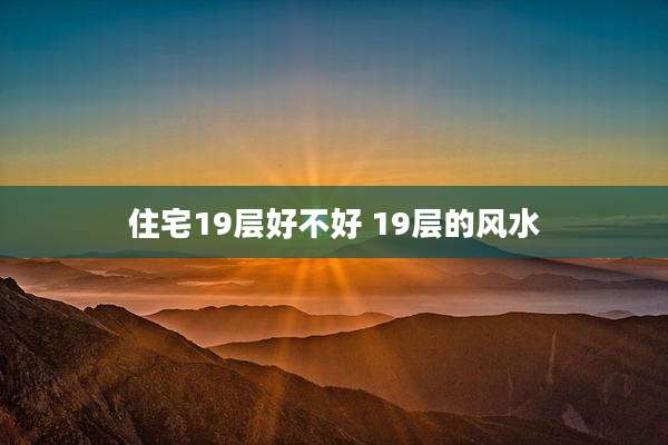 住宅19层好不好 19层的风水