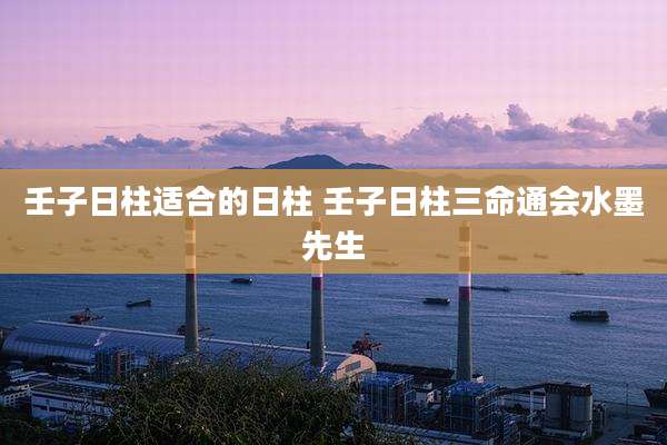 壬子日柱适合的日柱 壬子日柱三命通会水墨先生