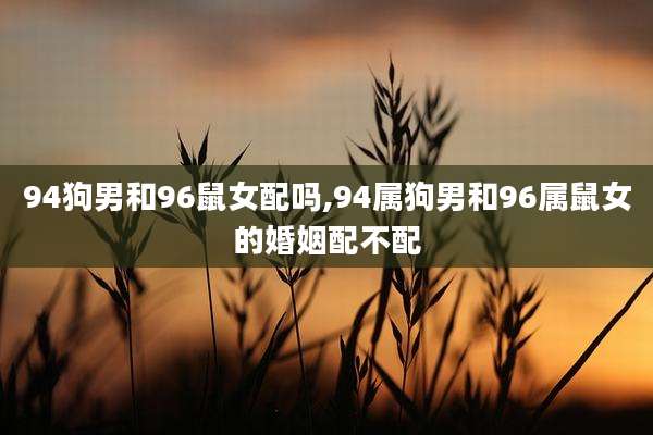 94狗男和96鼠女配吗,94属狗男和96属鼠女的婚姻配不配