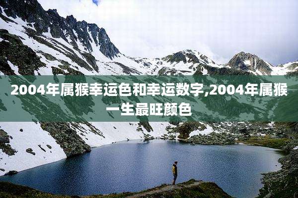 2004年属猴幸运色和幸运数字,2004年属猴一生最旺颜色