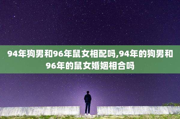 94年狗男和96年鼠女相配吗,94年的狗男和96年的鼠女婚姻相合吗