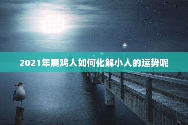 2021年属鸡人如何化解小人的运势呢