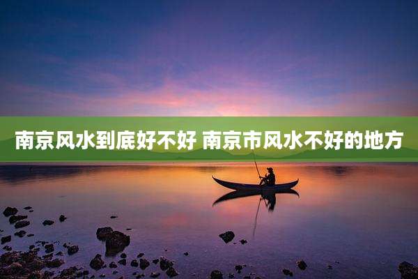 南京风水到底好不好 南京市风水不好的地方