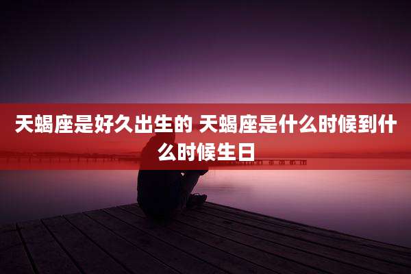 天蝎座是好久出生的 天蝎座是什么时候到什么时候生日