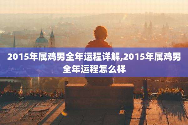 2015年属鸡男全年运程详解,2015年属鸡男全年运程怎么样