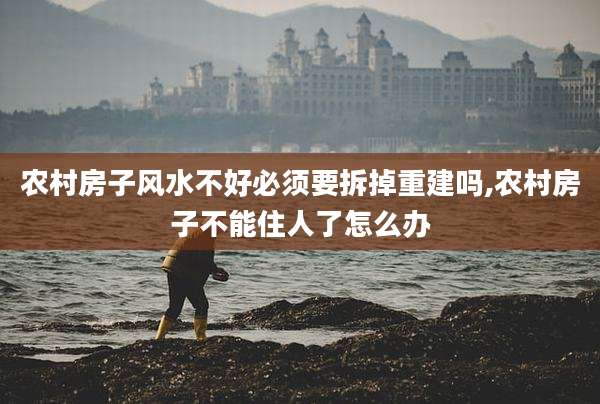 农村房子风水不好必须要拆掉重建吗,农村房子不能住人了怎么办