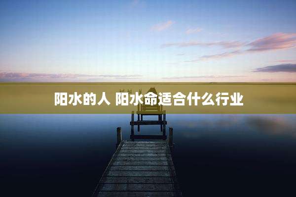 阳水的人 阳水命适合什么行业